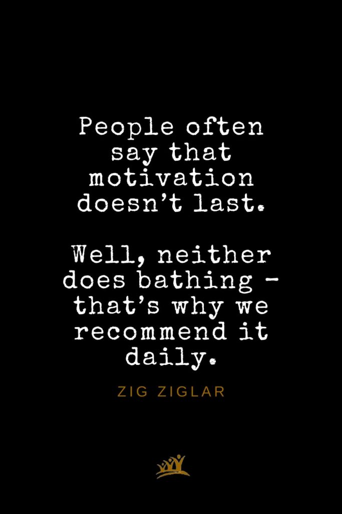 Zig Ziglar Quotes (23): People often say that motivation doesn’t last. Well, neither does bathing – that’s why we recommend it daily.