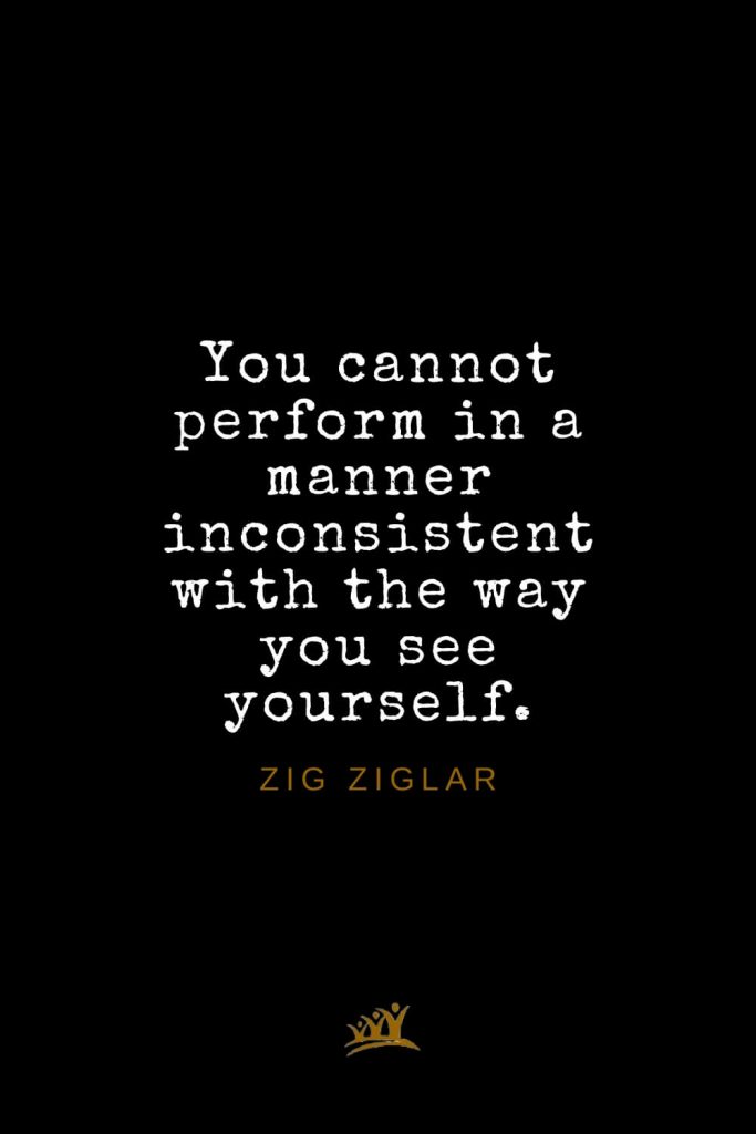 Zig Ziglar Quotes (36): You cannot perform in a manner inconsistent with the way you see yourself.