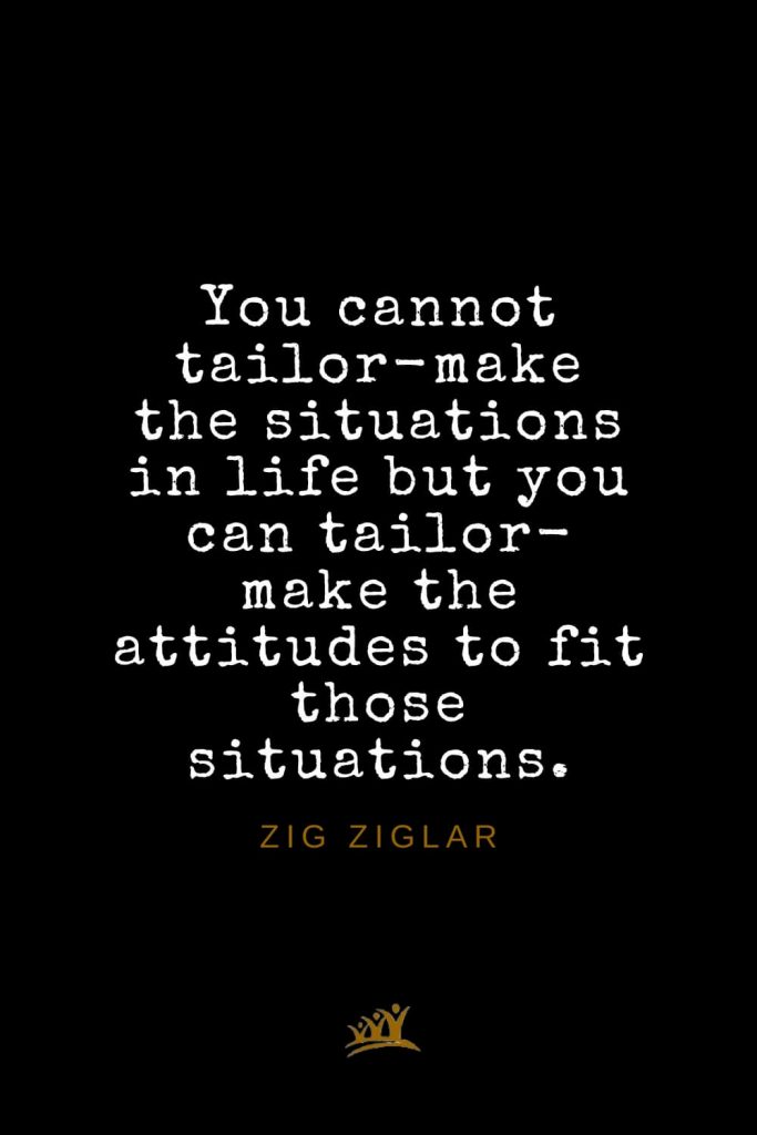 Zig Ziglar Quotes (37): You cannot tailor-make the situations in life but you can tailor-make the attitudes to fit those situations.