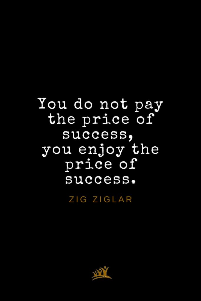 Zig Ziglar Quotes (38): You do not pay the price of success, you enjoy the price of success.