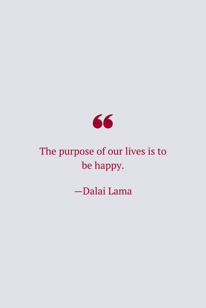 The purpose of our lives is to be happy. —Dalai Lama