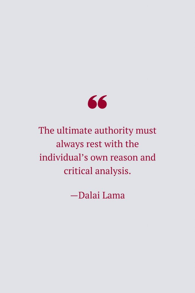 The ultimate authority must always rest with the individual’s own reason and critical analysis. —Dalai Lama