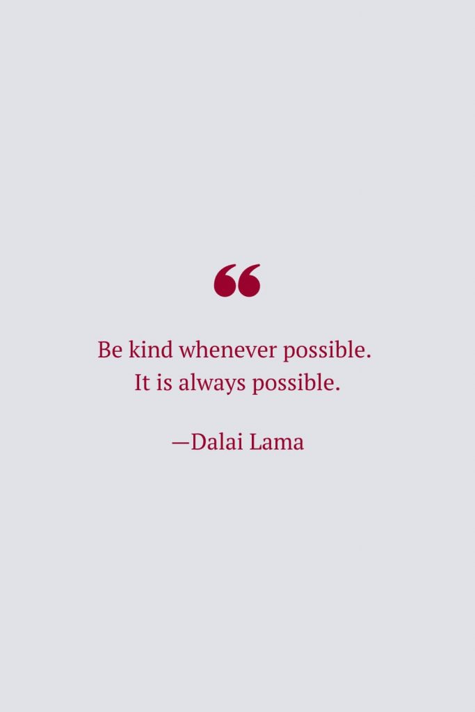 Be kind whenever possible. It is always possible. —Dalai Lama