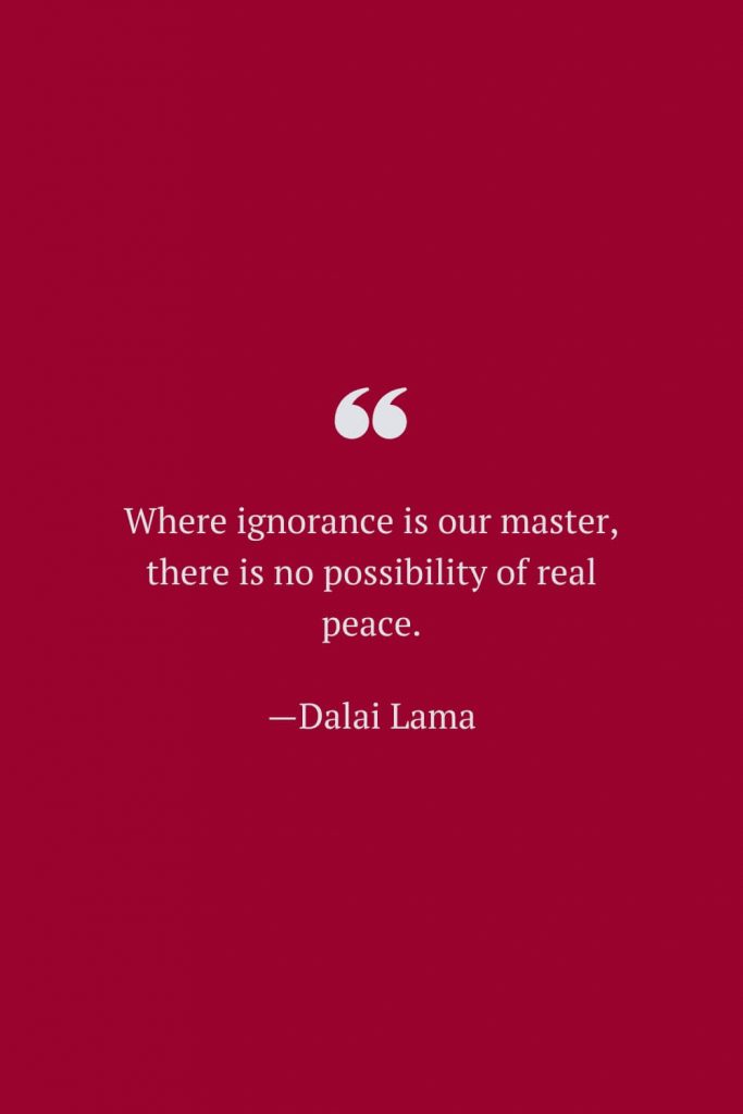 Where ignorance is our master, there is no possibility of real peace. —Dalai Lama