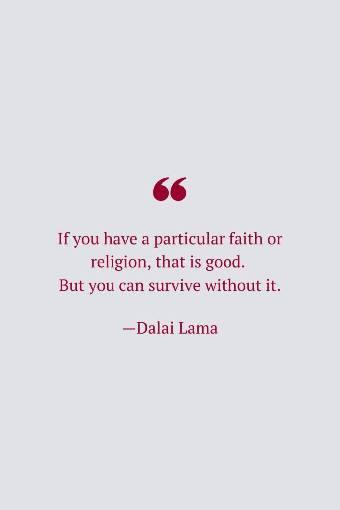 If you have a particular faith or religion, that is good. But you can survive without it. —Dalai Lama