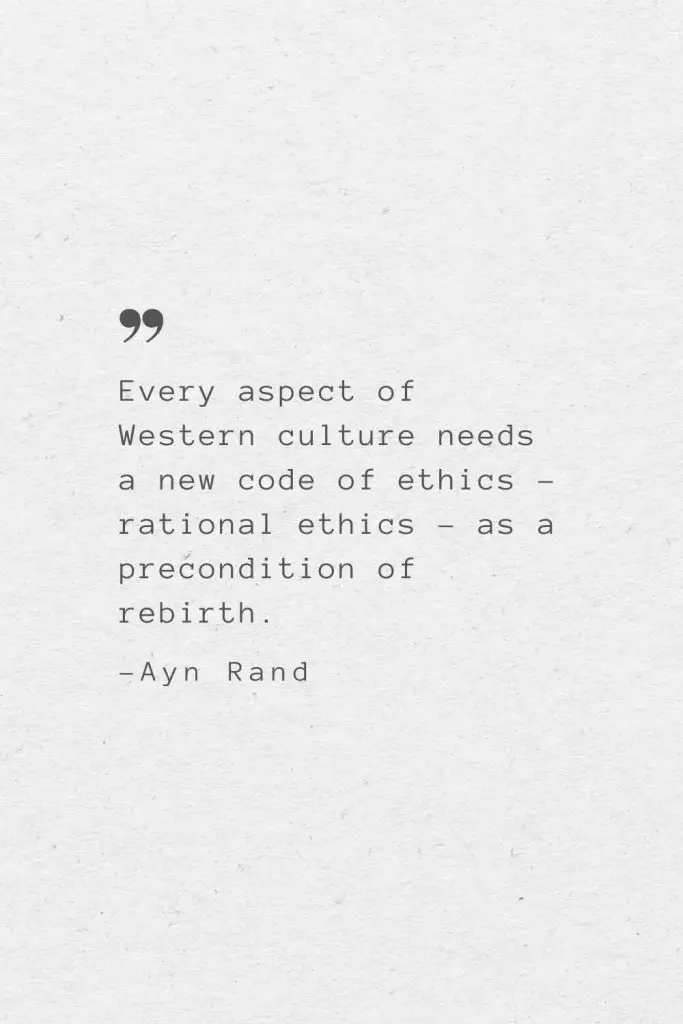 Every aspect of Western culture needs a new code of ethics – rational ethics – as a precondition of rebirth. —Ayn Rand
