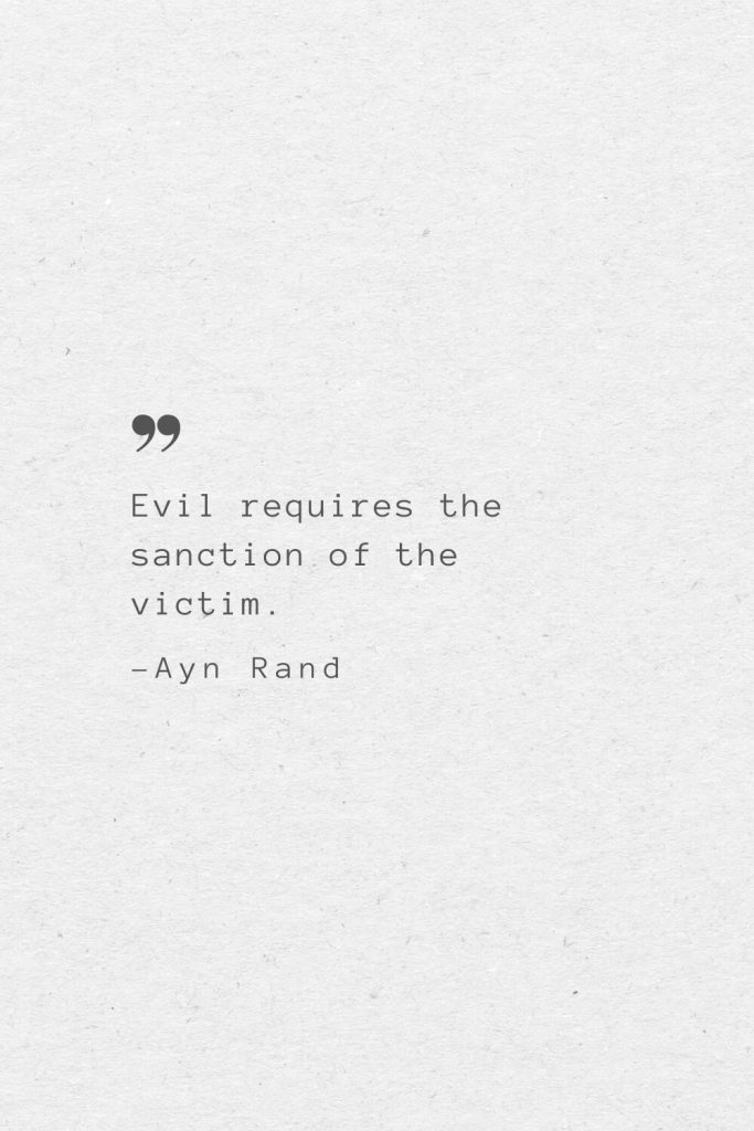 Evil requires the sanction of the victim. —Ayn Rand