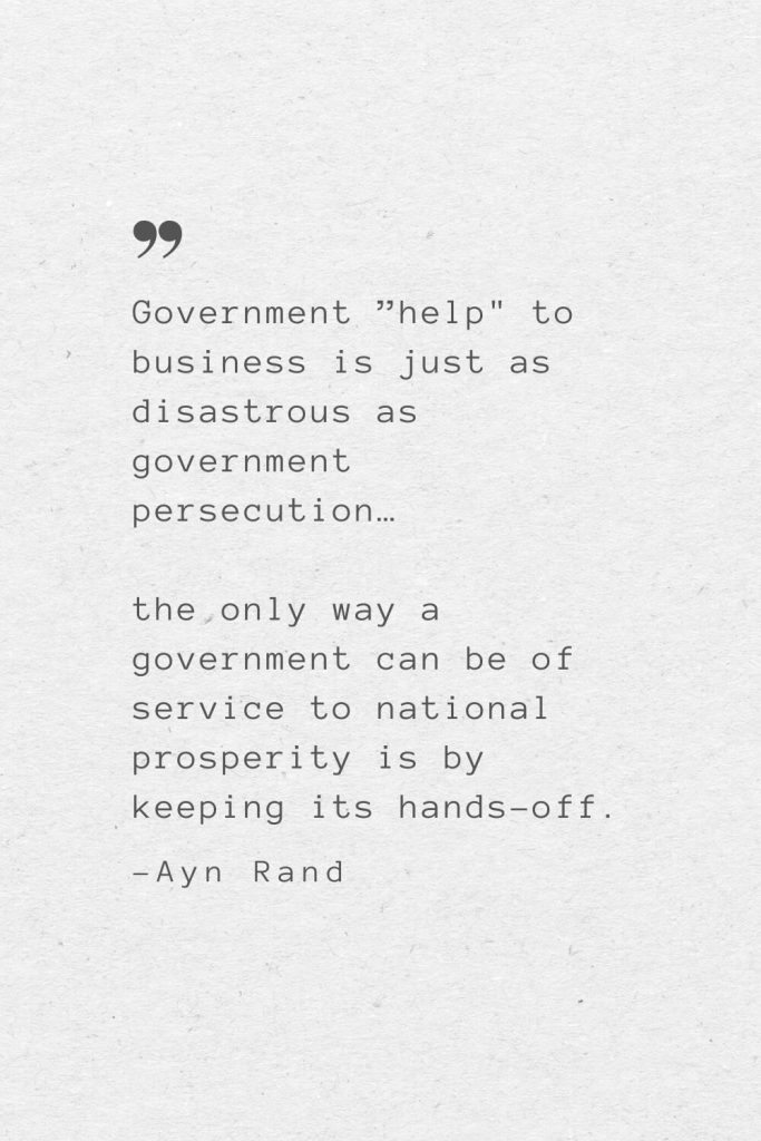 Government ”help" to business is just as disastrous as government persecution… the only way a government can be of service to national prosperity is by keeping its hands-off. —Ayn Rand