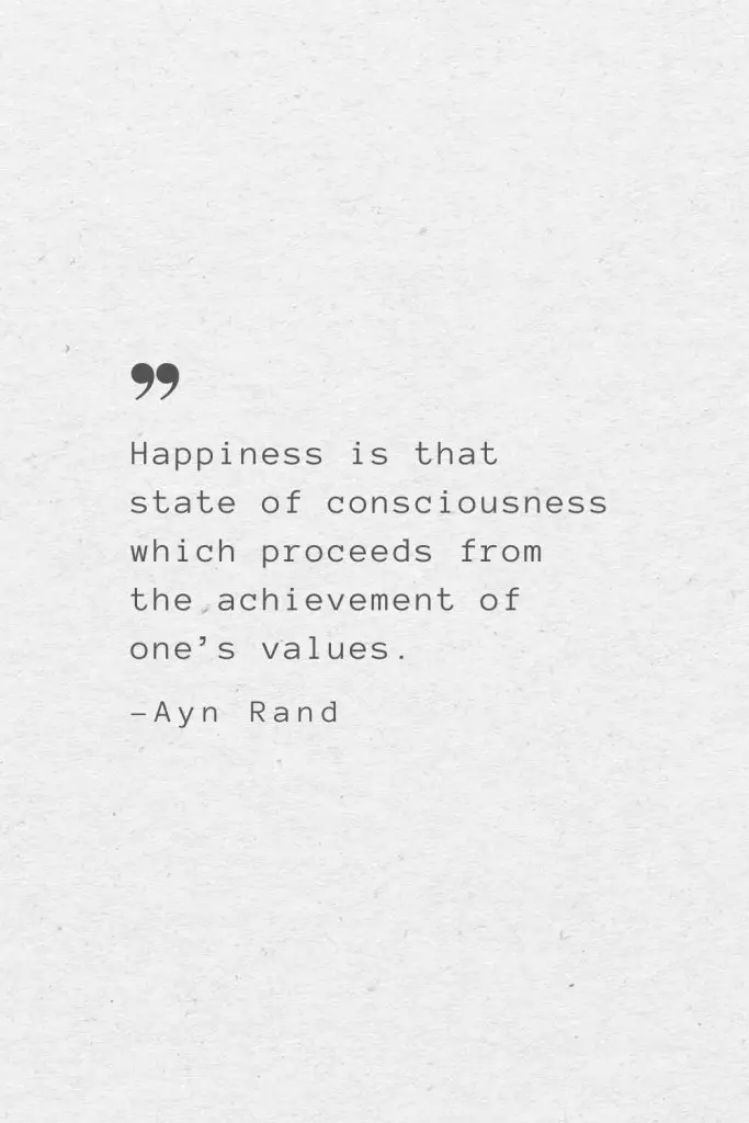 Happiness is that state of consciousness which proceeds from the achievement of one’s values. —Ayn Rand