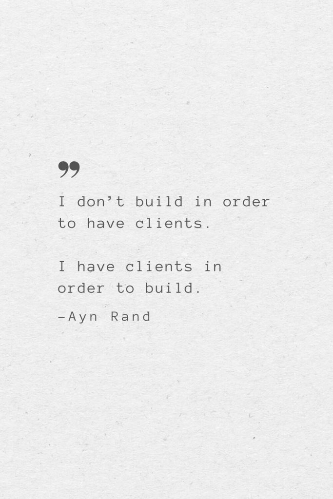 I don’t build in order to have clients. I have clients in order to build. —Ayn Rand