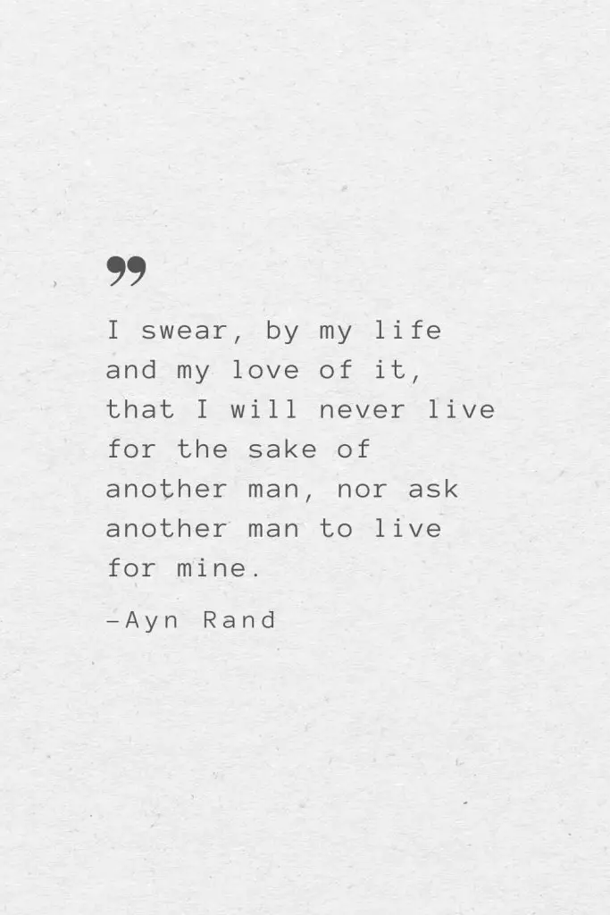 I swear, by my life and my love of it, that I will never live for the sake of another man, nor ask another man to live for mine. —Ayn Rand
