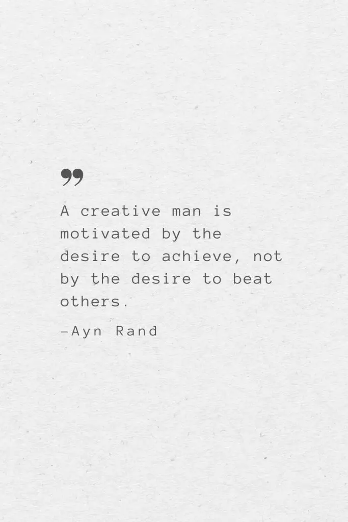 A creative man is motivated by the desire to achieve, not by the desire to beat others. —Ayn Rand
