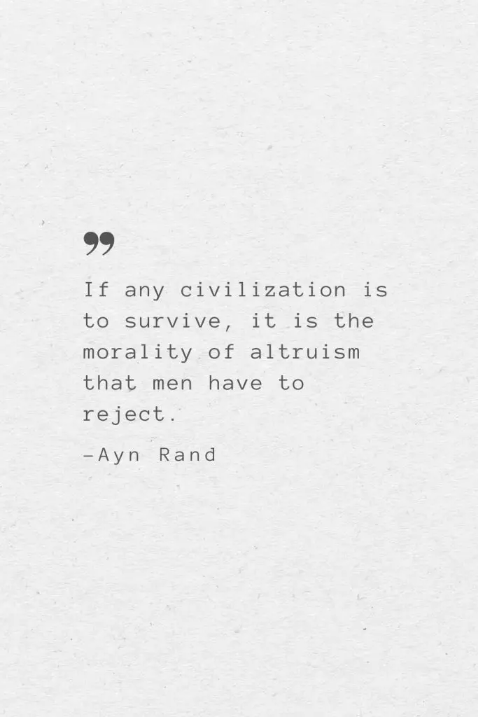 If any civilization is to survive, it is the morality of altruism that men have to reject. —Ayn Rand