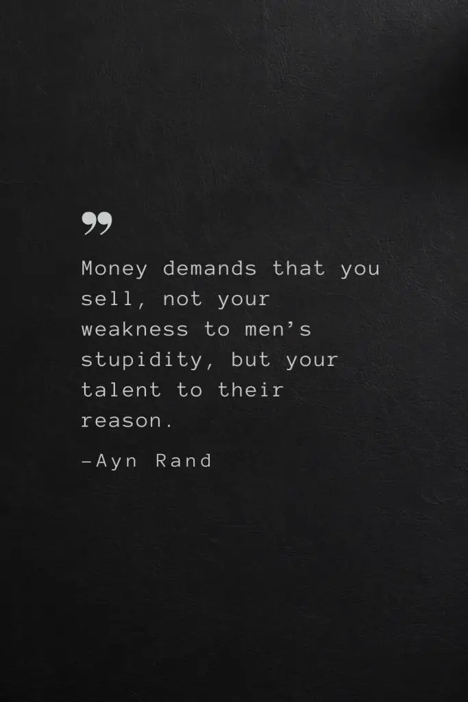Money demands that you sell, not your weakness to men’s stupidity, but your talent to their reason. —Ayn Rand