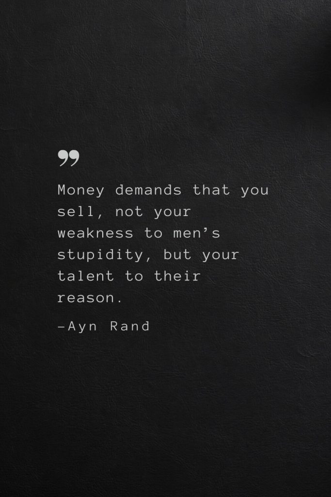 Money demands that you sell, not your weakness to men’s stupidity, but your talent to their reason. —Ayn Rand