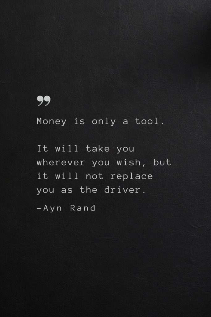 Money is only a tool. It will take you wherever you wish, but it will not replace you as the driver. —Ayn Rand