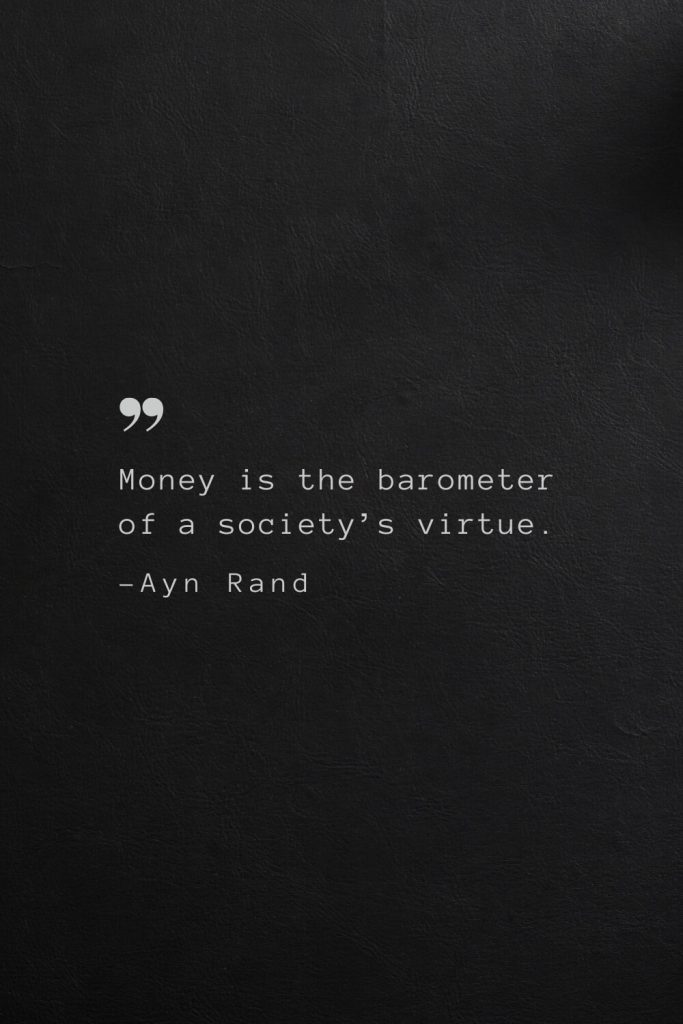 Money is the barometer of a society’s virtue. —Ayn Rand