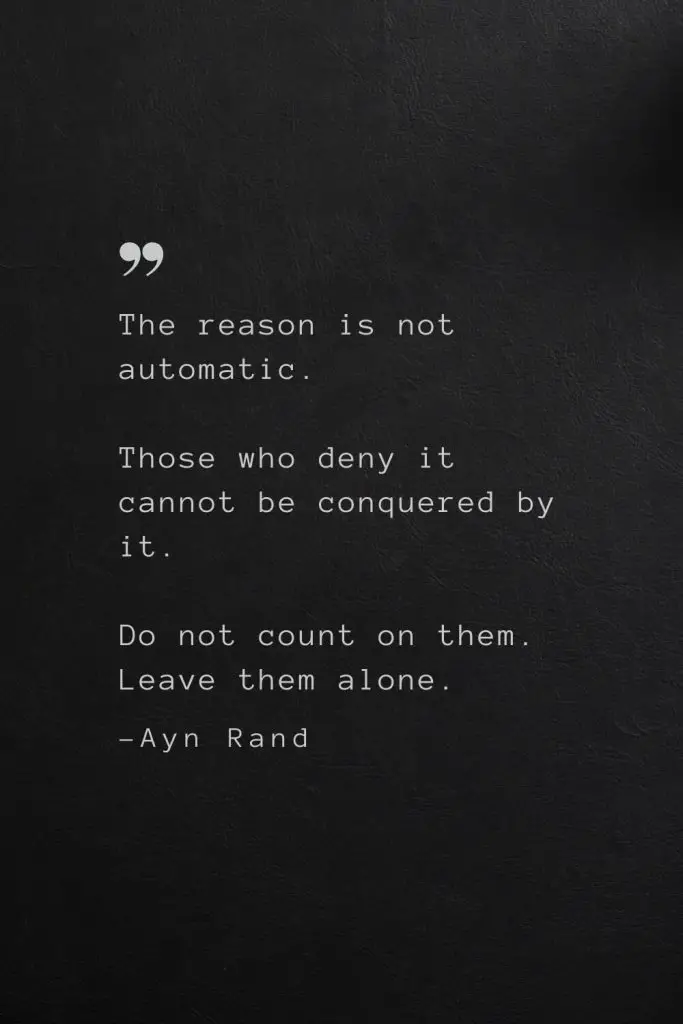 The reason is not automatic. Those who deny it cannot be conquered by it. Do not count on them. Leave them alone. —Ayn Rand