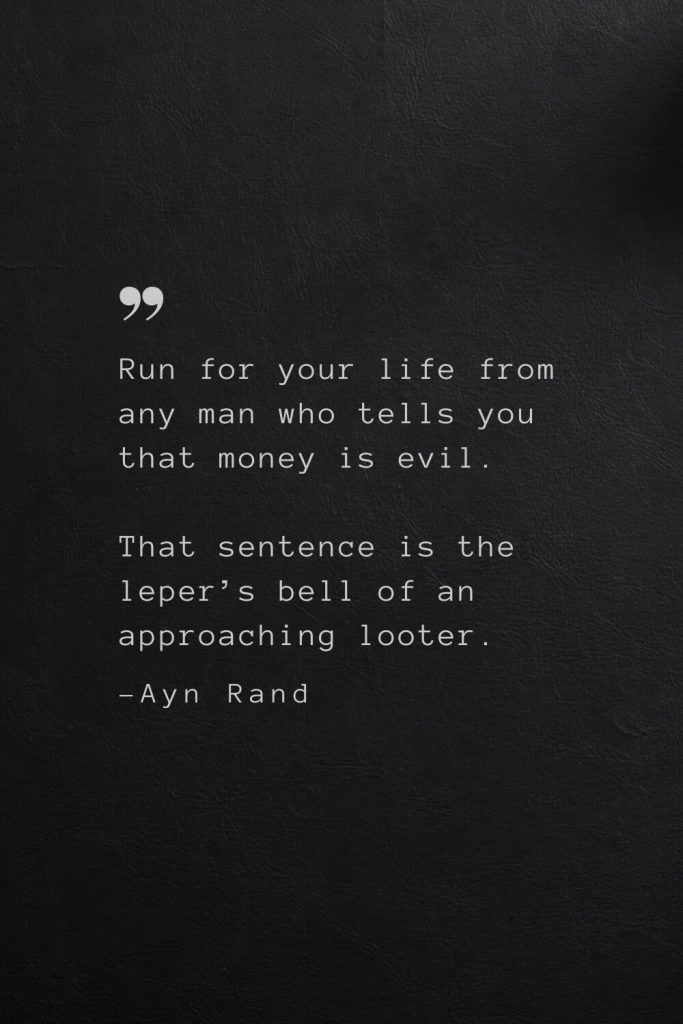 Run for your life from any man who tells you that money is evil. That sentence is the leper’s bell of an approaching looter. —Ayn Rand