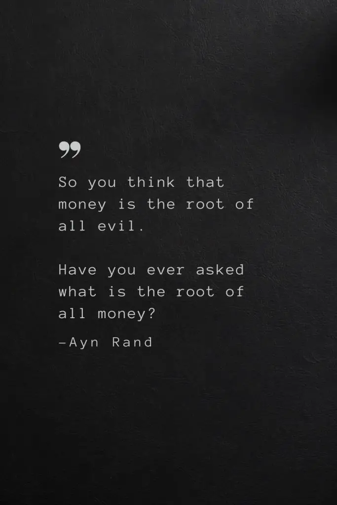 So you think that money is the root of all evil. Have you ever asked what is the root of all money? —Ayn Rand