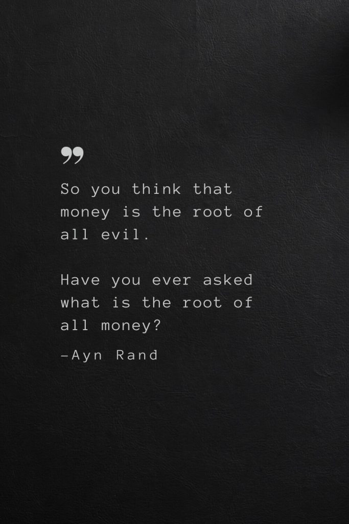 So you think that money is the root of all evil. Have you ever asked what is the root of all money? —Ayn Rand