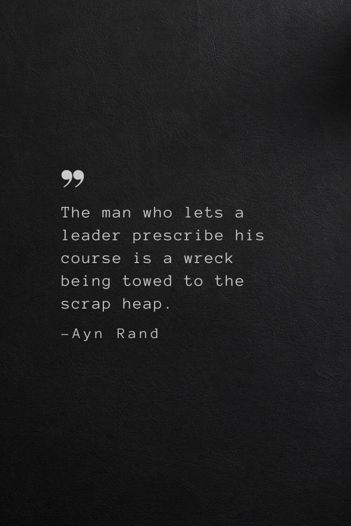 The man who lets a leader prescribe his course is a wreck being towed to the scrap heap. —Ayn Rand