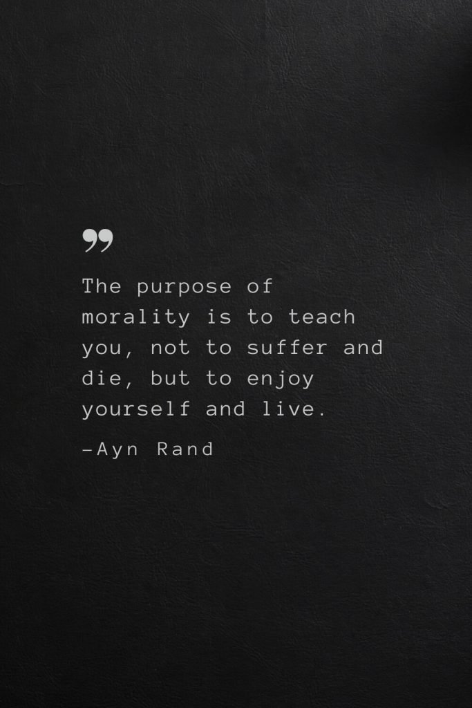 The purpose of morality is to teach you, not to suffer and die, but to enjoy yourself and live. —Ayn Rand