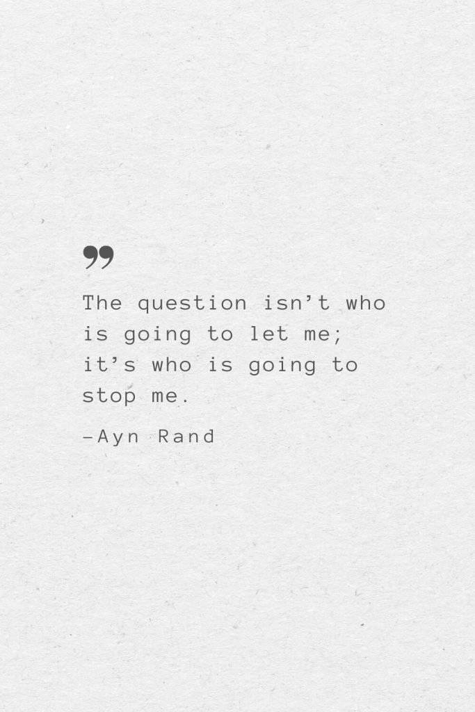 The question isn’t who is going to let me; it’s who is going to stop me. —Ayn Rand