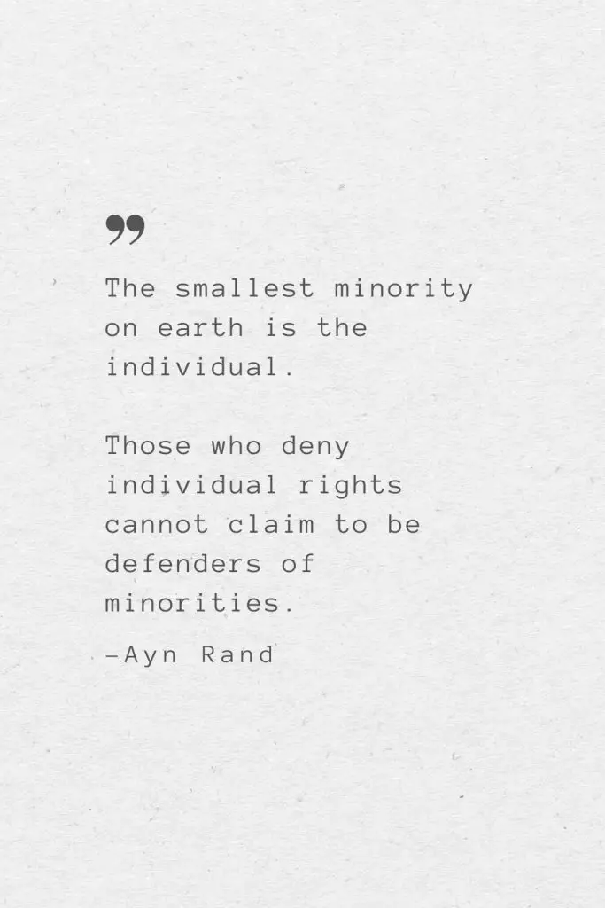 The smallest minority on earth is the individual. Those who deny individual rights cannot claim to be defenders of minorities. —Ayn Rand