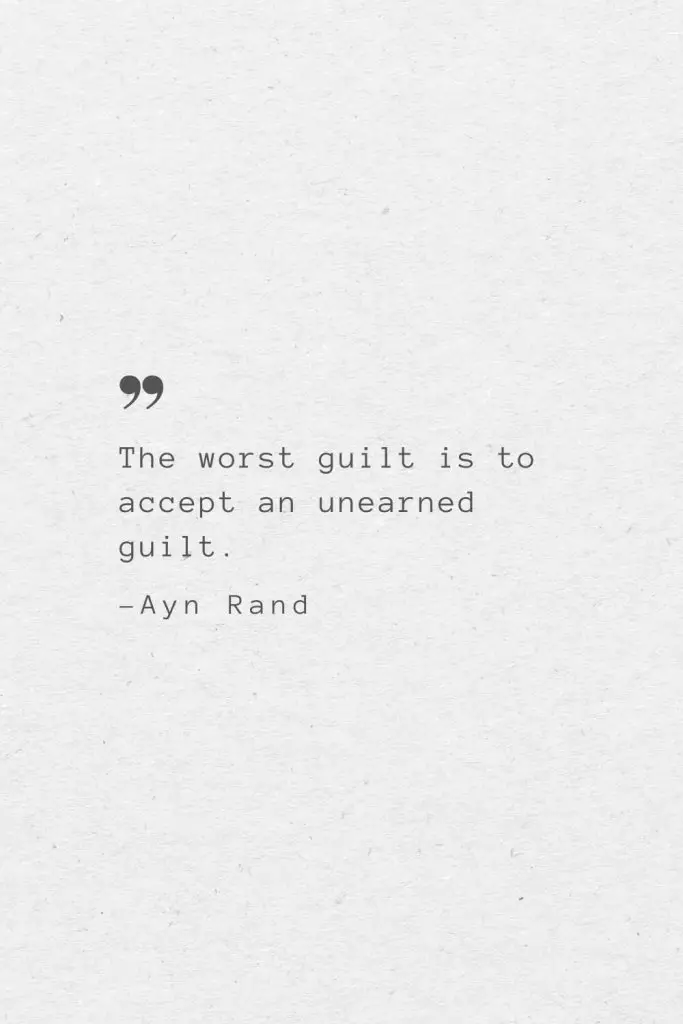 The worst guilt is to accept an unearned guilt. —Ayn Rand