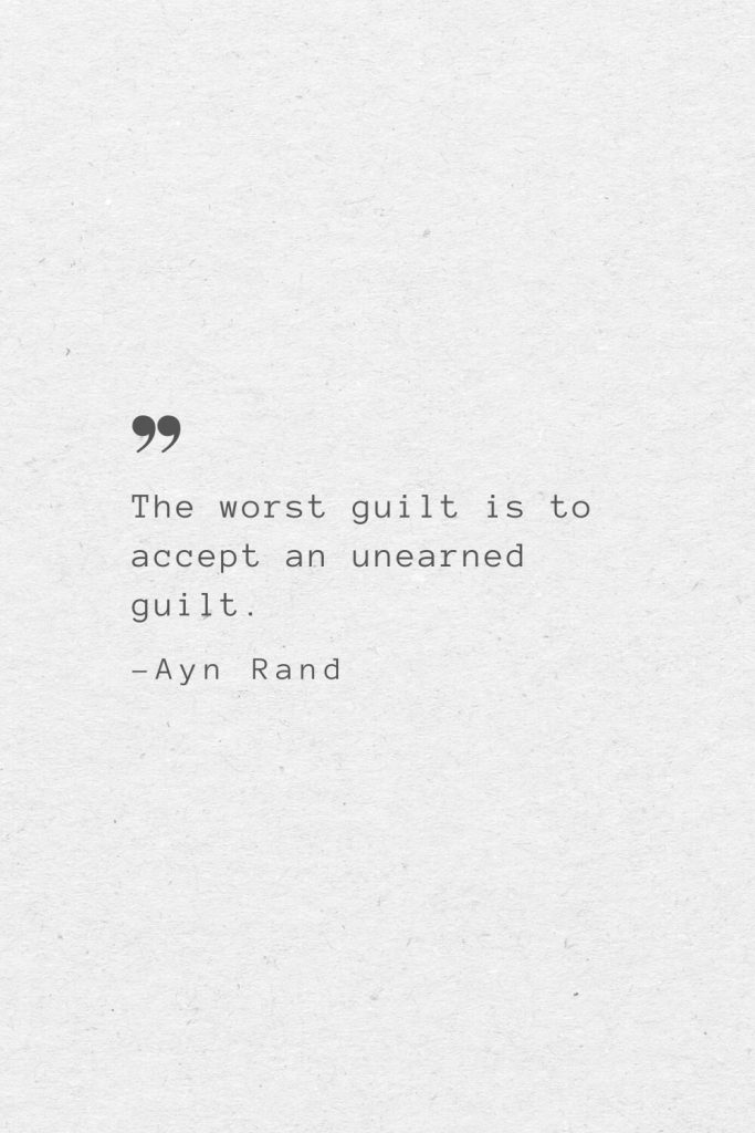 The worst guilt is to accept an unearned guilt. —Ayn Rand