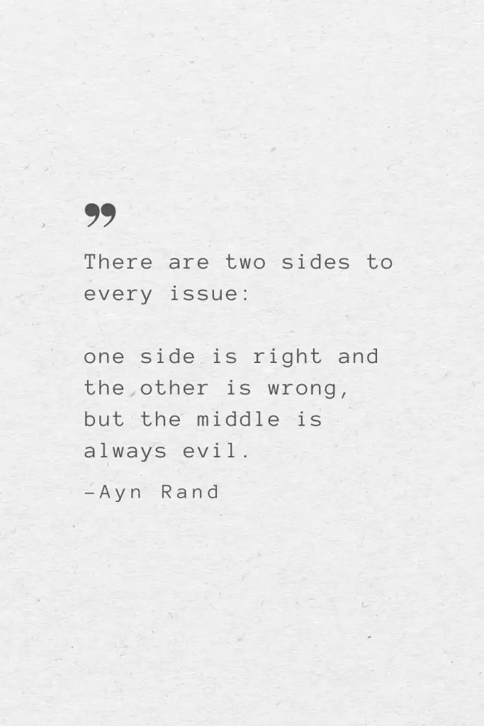 There are two sides to every issue: one side is right and the other is wrong, but the middle is always evil. —Ayn Rand