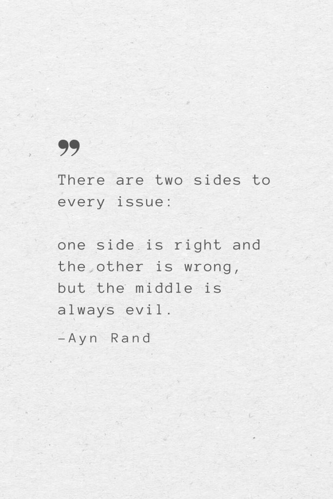 There are two sides to every issue: one side is right and the other is wrong, but the middle is always evil. —Ayn Rand