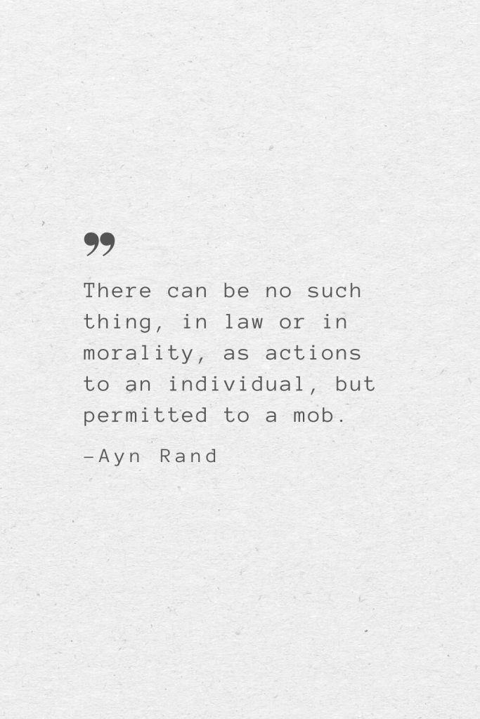 There can be no such thing, in law or in morality, as actions to an individual, but permitted to a mob. —Ayn Rand