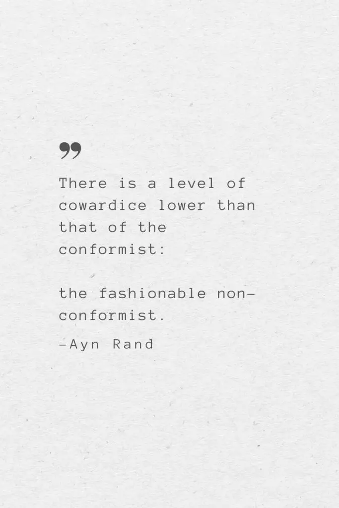 There is a level of cowardice lower than that of the conformist: the fashionable non-conformist. —Ayn Rand