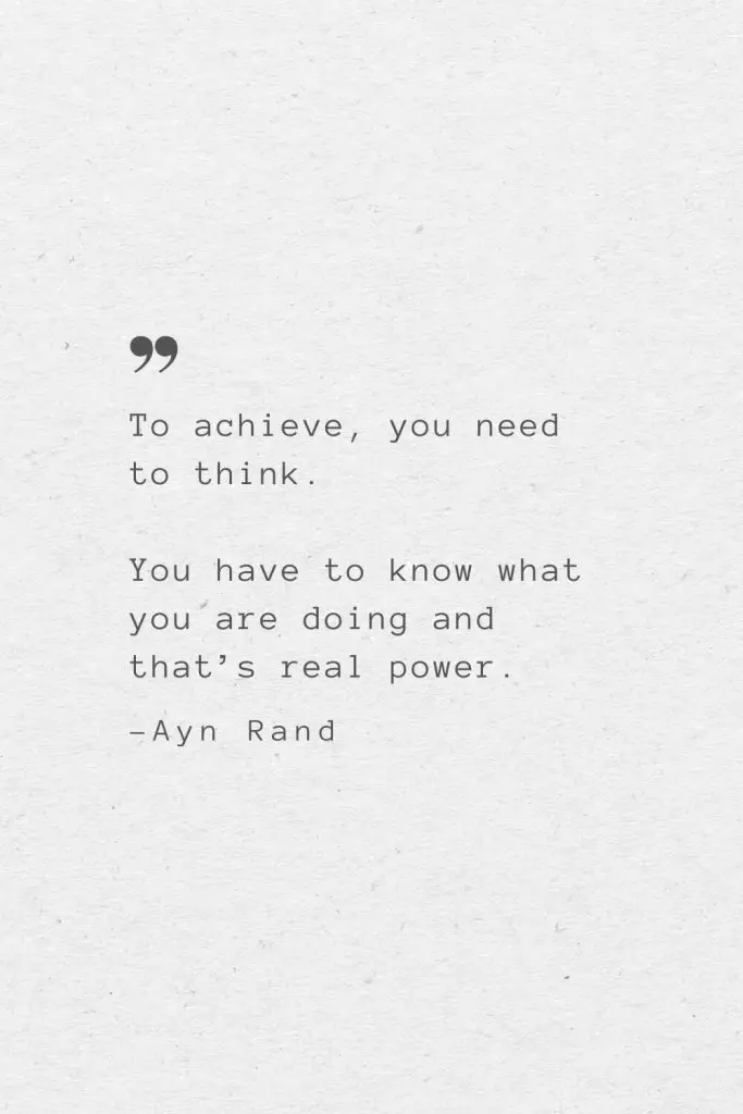 To achieve, you need to think. You have to know what you are doing and that’s real power. —Ayn Rand