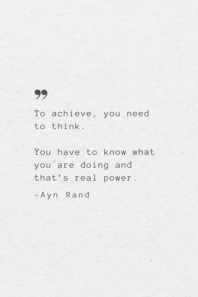 To achieve, you need to think. You have to know what you are doing and that’s real power. —Ayn Rand