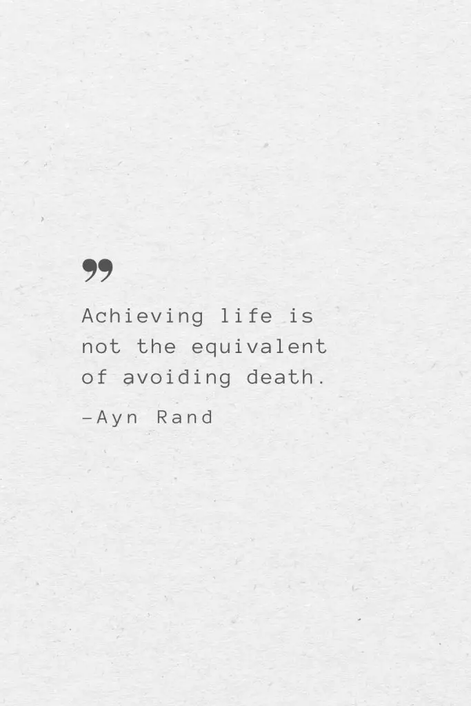 Achieving life is not the equivalent of avoiding death. —Ayn Rand