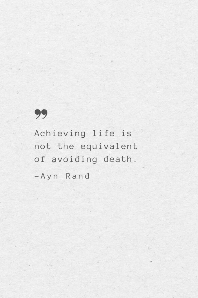 Achieving life is not the equivalent of avoiding death. —Ayn Rand