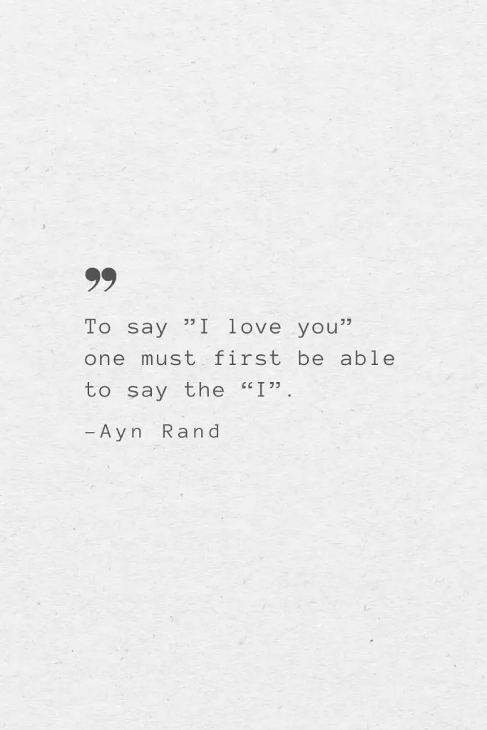 To say ”I love you” one must first be able to say the “I”. —Ayn Rand