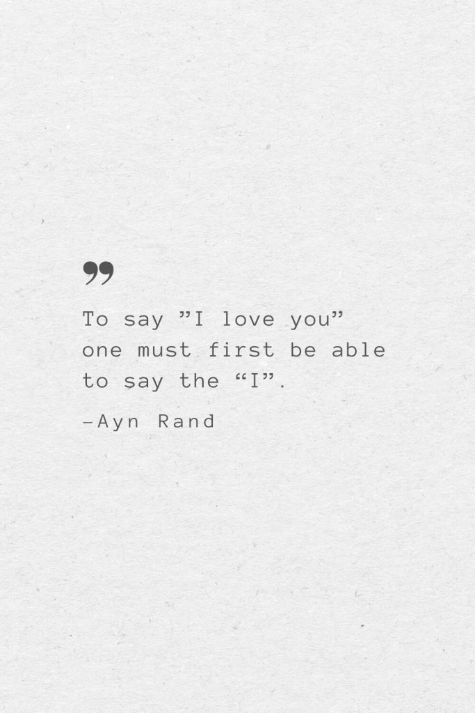 To say ”I love you” one must first be able to say the “I”. —Ayn Rand