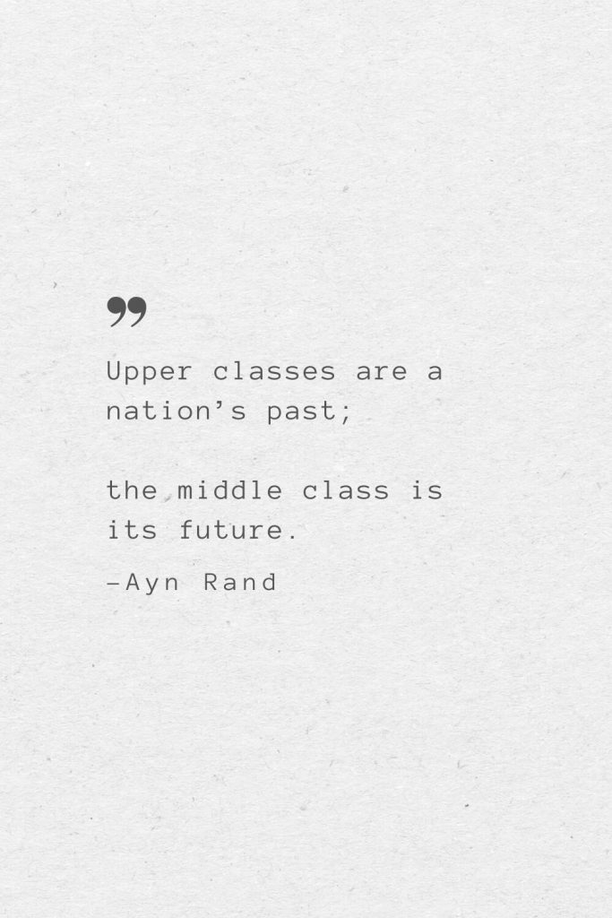 Upper classes are a nation’s past; the middle class is its future. —Ayn Rand