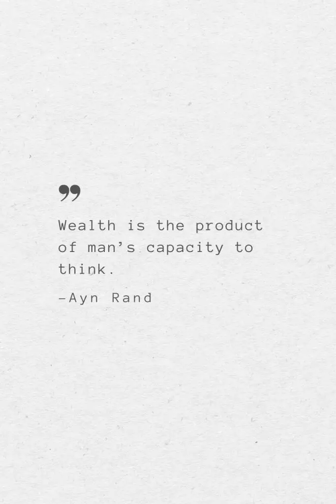 Wealth is the product of man’s capacity to think. —Ayn Rand