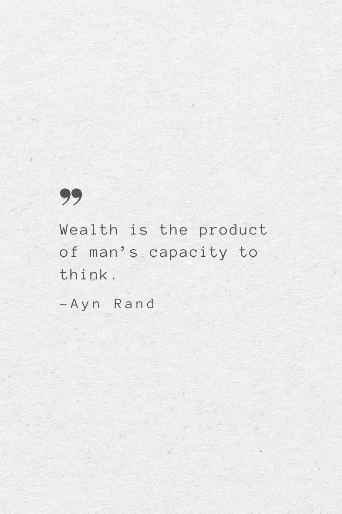 Wealth is the product of man’s capacity to think. —Ayn Rand