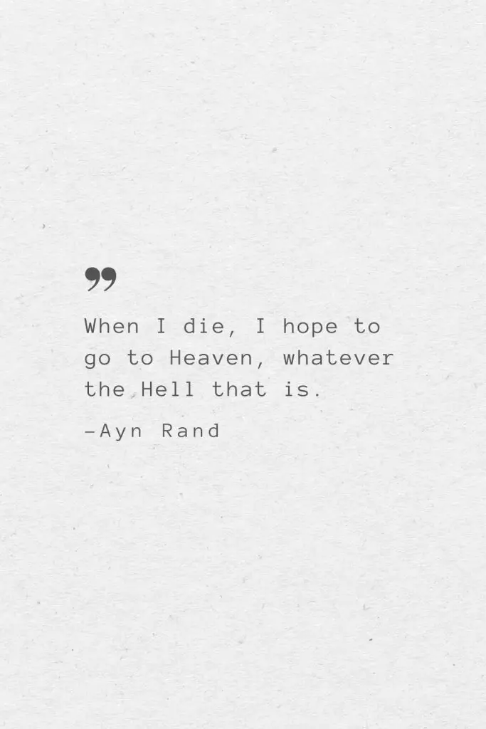 When I die, I hope to go to Heaven, whatever the Hell that is. —Ayn Rand