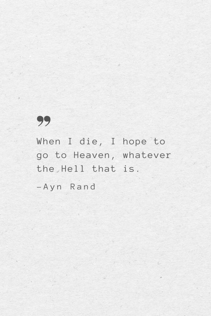 When I die, I hope to go to Heaven, whatever the Hell that is. —Ayn Rand