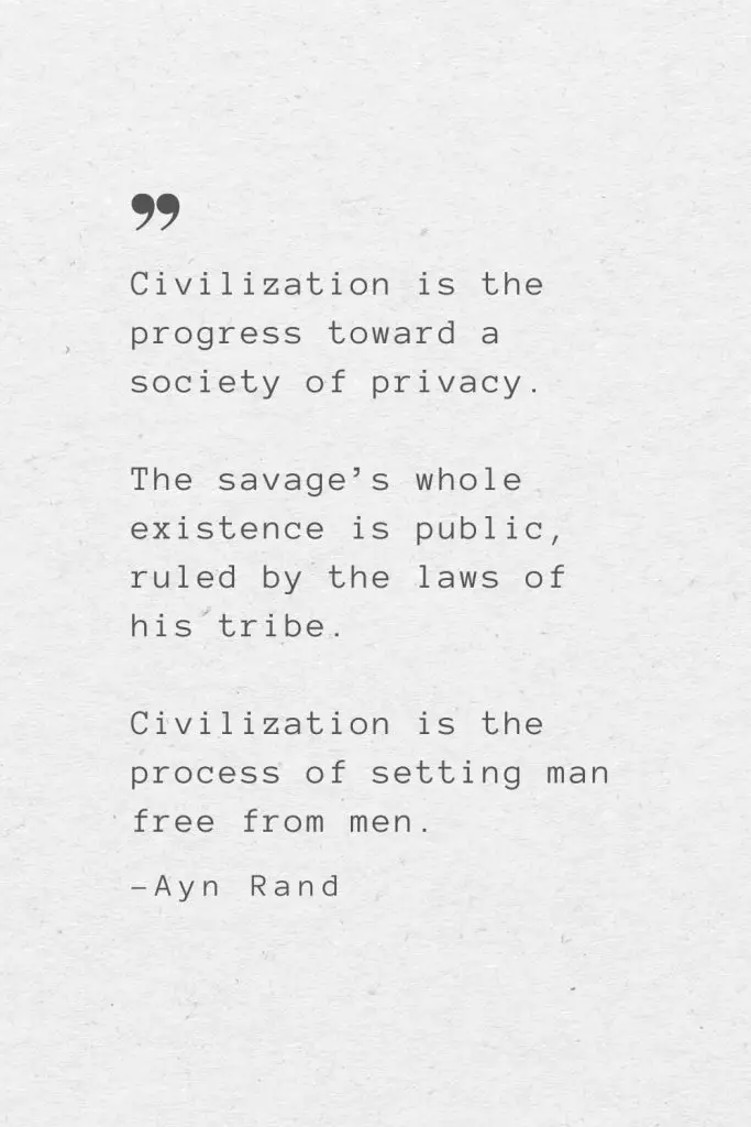 Civilization is the progress toward a society of privacy. The savage’s whole existence is public, ruled by the laws of his tribe. Civilization is the process of setting man free from men. —Ayn Rand