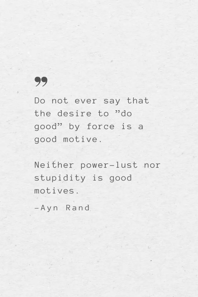 Do not ever say that the desire to ”do good” by force is a good motive. Neither power-lust nor stupidity is good motives. —Ayn Rand