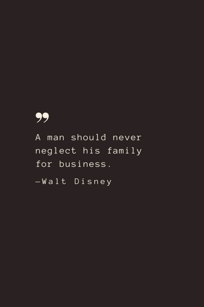 A man should never neglect his family for business. —Walt Disney