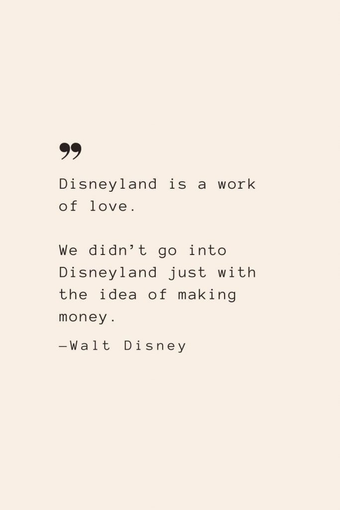 Disneyland is a work of love. We didn’t go into Disneyland just with the idea of making money. —Walt Disney